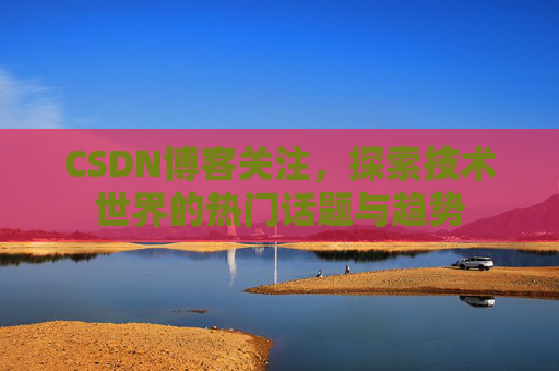 CSDN博客关注，探索技术世界的热门话题与趋势